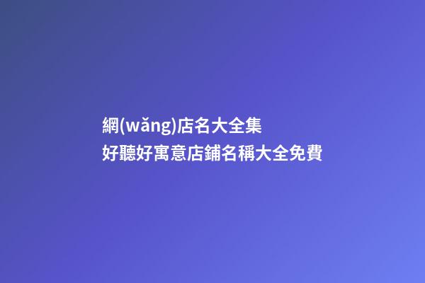 網(wǎng)店名大全集 好聽好寓意店鋪名稱大全免費-第1張-店鋪起名-玄機派